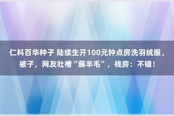 仁科百华种子 陆续生开100元钟点房洗羽绒服、被子，网友吐槽“薅羊毛”，栈房：不错！