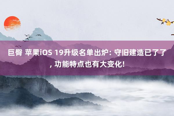 巨臀 苹果iOS 19升级名单出炉: 守旧建造已了了， 功能特点也有大变化!