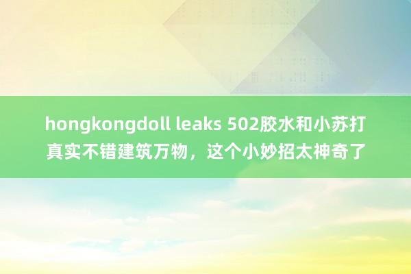 hongkongdoll leaks 502胶水和小苏打真实不错建筑万物，这个小妙招太神奇了