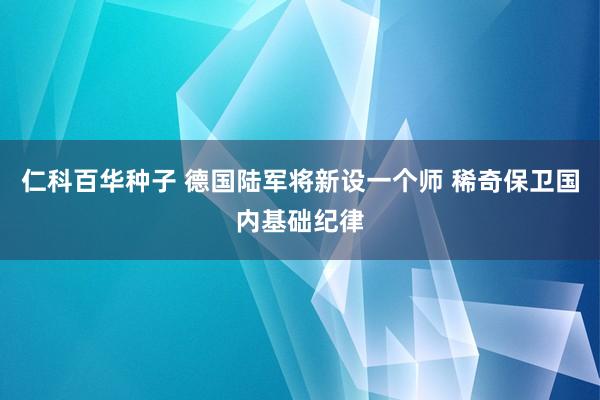 仁科百华种子 德国陆军将新设一个师 稀奇保卫国内基础纪律