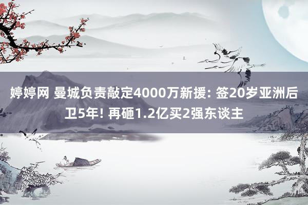 婷婷网 曼城负责敲定4000万新援: 签20岁亚洲后卫5年! 再砸1.2亿买2强东谈主