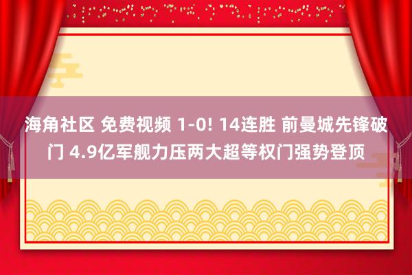 海角社区 免费视频 1-0! 14连胜 前曼城先锋破门 4.9亿军舰力压两大超等权门强势登顶