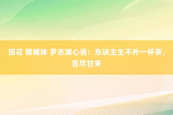 探花 眼睛妹 罗志渊心语：东谈主生不外一杯茶，苦尽甘来