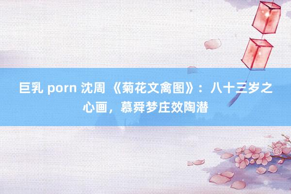 巨乳 porn 沈周 《菊花文禽图》：八十三岁之心画，慕舜梦庄效陶潜