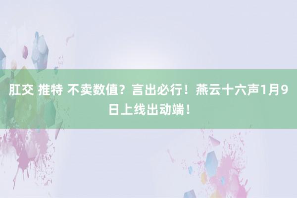 肛交 推特 不卖数值？言出必行！燕云十六声1月9日上线出动端！