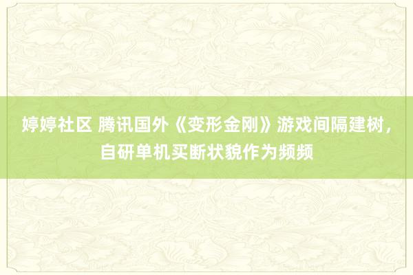 婷婷社区 腾讯国外《变形金刚》游戏间隔建树，自研单机买断状貌作为频频