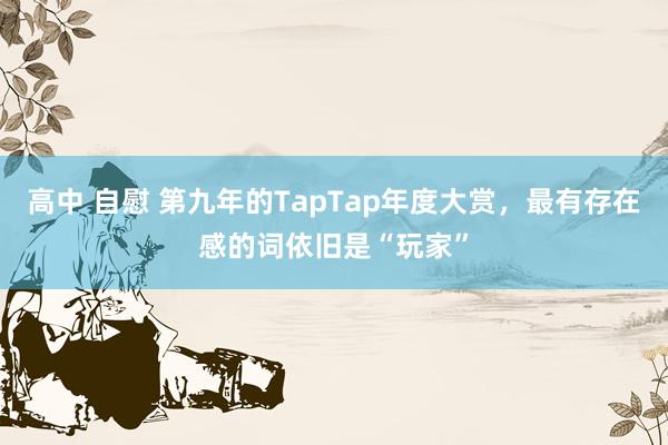 高中 自慰 第九年的TapTap年度大赏，最有存在感的词依旧是“玩家”