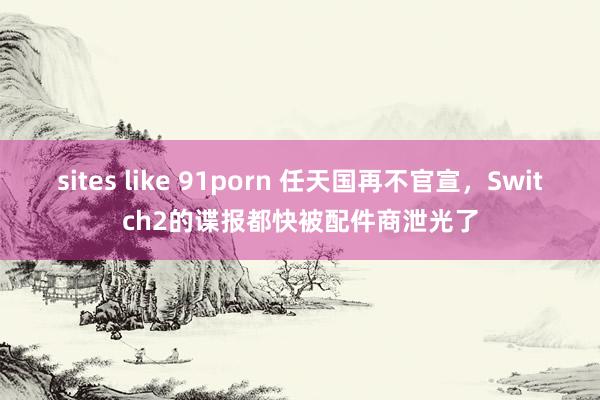 sites like 91porn 任天国再不官宣，Switch2的谍报都快被配件商泄光了