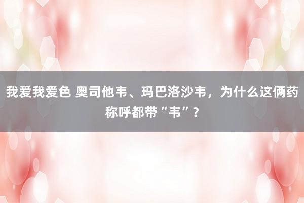 我爱我爱色 奥司他韦、玛巴洛沙韦，为什么这俩药称呼都带“韦”？