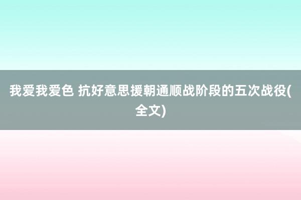 我爱我爱色 抗好意思援朝通顺战阶段的五次战役(全文)