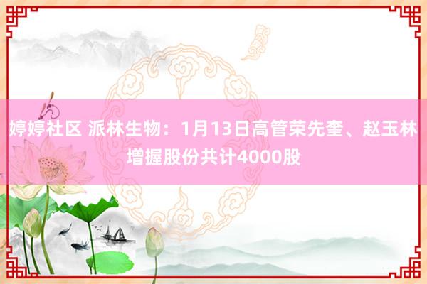 婷婷社区 派林生物：1月13日高管荣先奎、赵玉林增握股份共计4000股