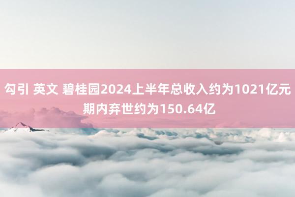 勾引 英文 碧桂园2024上半年总收入约为1021亿元 期内弃世约为150.64亿