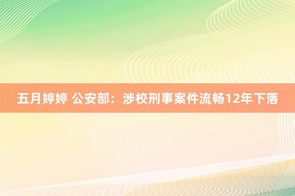 五月婷婷 公安部：涉校刑事案件流畅12年下落