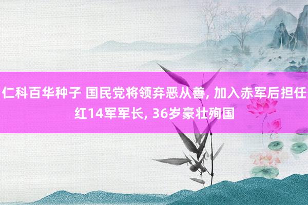 仁科百华种子 国民党将领弃恶从善， 加入赤军后担任红14军军长， 36岁豪壮殉国