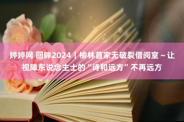 婷婷网 回眸2024｜榆林首家无破裂借阅室～让视障东说念主士的“诗和远方”不再远方