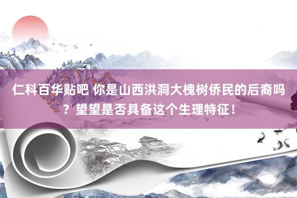 仁科百华贴吧 你是山西洪洞大槐树侨民的后裔吗？望望是否具备这个生理特征！